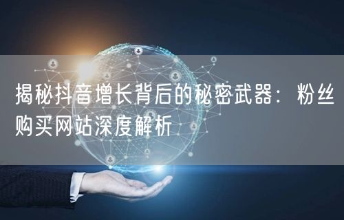 揭秘抖音增长背后的秘密武器：粉丝购买网站深度解析