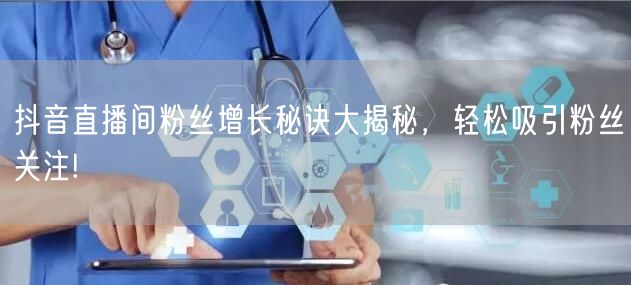 抖音直播间粉丝增长秘诀大揭秘，轻松吸引粉丝关注!