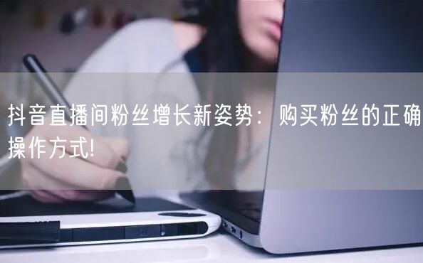 抖音直播间粉丝增长新姿势：购买粉丝的正确操作方式!