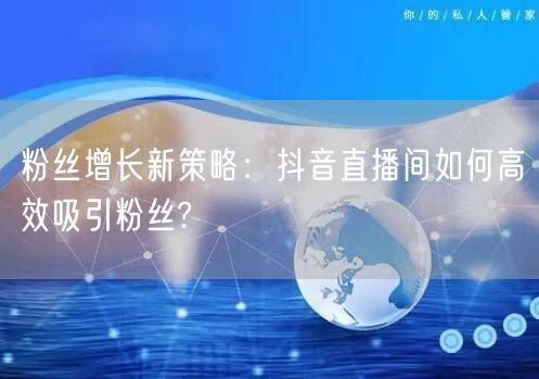 粉丝增长新策略：抖音直播间如何高效吸引粉丝?