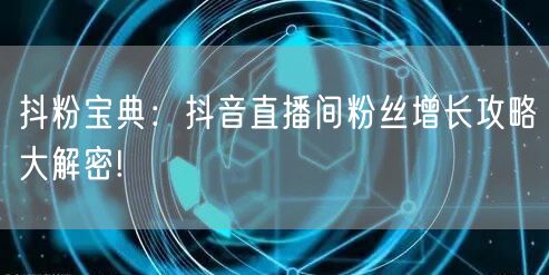 抖粉宝典：抖音直播间粉丝增长攻略大解密!