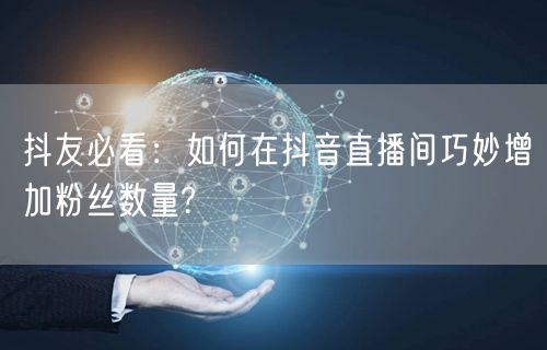 抖友必看：如何在抖音直播间巧妙增加粉丝数量?