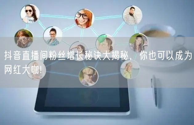 抖音直播间粉丝增长秘诀大揭秘，你也可以成为网红大咖!