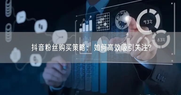 抖音粉丝购买策略：如何高效吸引关注?