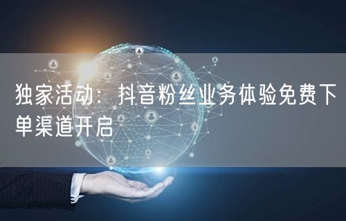独家活动：抖音粉丝业务体验免费下单渠道开启