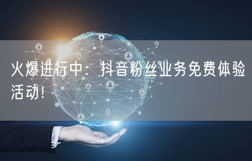 火爆进行中：抖音粉丝业务免费体验活动！