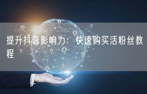 提升抖音影响力：快速购买活粉丝教程