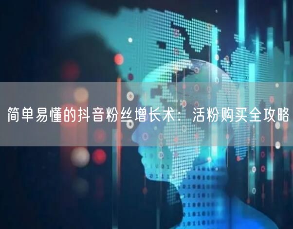 简单易懂的抖音粉丝增长术：活粉购买全攻略