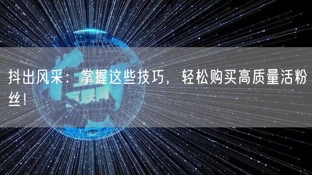抖出风采：掌握这些技巧，轻松购买高质量活粉丝！