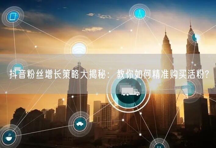 抖音粉丝增长策略大揭秘：教你如何精准购买活粉?