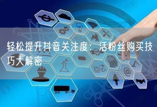 轻松提升抖音关注度：活粉丝购买技巧大解密