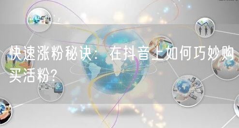 快速涨粉秘诀：在抖音上如何巧妙购买活粉?