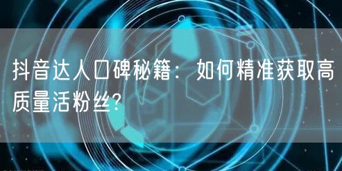 抖音达人口碑秘籍：如何精准获取高质量活粉丝?