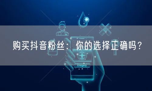 购买抖音粉丝：你的选择正确吗？