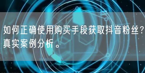 如何正确使用购买手段获取抖音粉丝？真实案例分析。