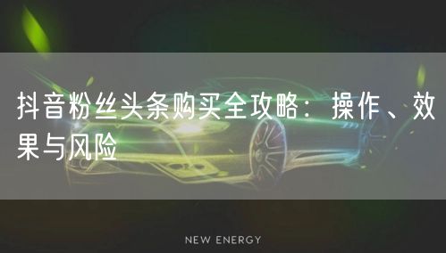 抖音粉丝头条购买全攻略：操作、效果与风险