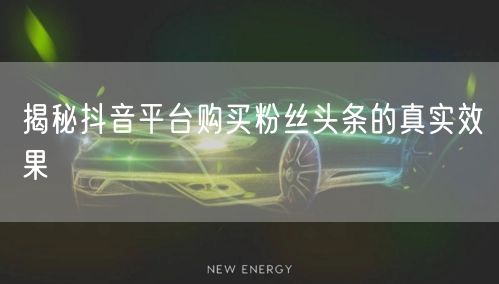 揭秘抖音平台购买粉丝头条的真实效果