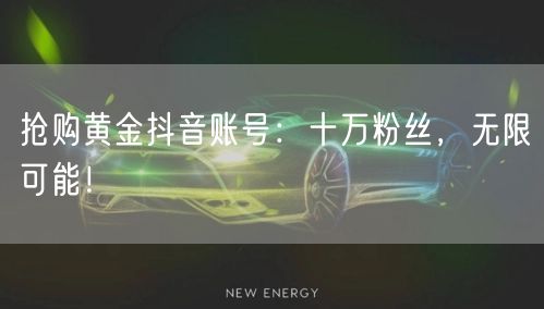抢购黄金抖音账号：十万粉丝，无限可能！