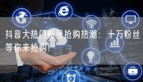 抖音大热门账号抢购热潮：十万粉丝等你来抢购！