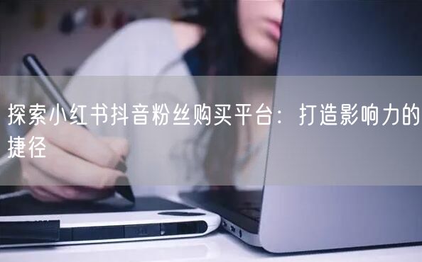 探索小红书抖音粉丝购买平台：打造影响力的捷径