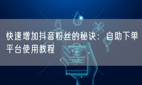 快速增加抖音粉丝的秘诀：自助下单平台使用教程