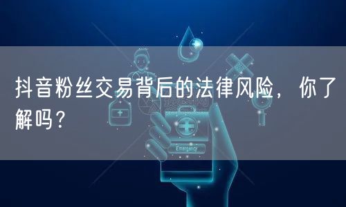 抖音粉丝交易背后的法律风险，你了解吗？