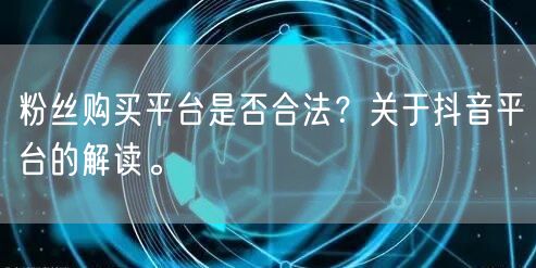 粉丝购买平台是否合法？关于抖音平台的解读。