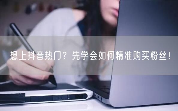 想上抖音热门？先学会如何精准购买粉丝！