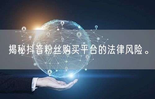 揭秘抖音粉丝购买平台的法律风险。