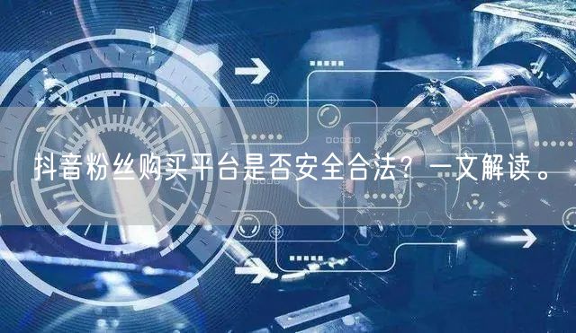 抖音粉丝购买平台是否安全合法？一文解读。