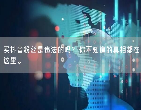 买抖音粉丝是违法的吗？你不知道的真相都在这里。