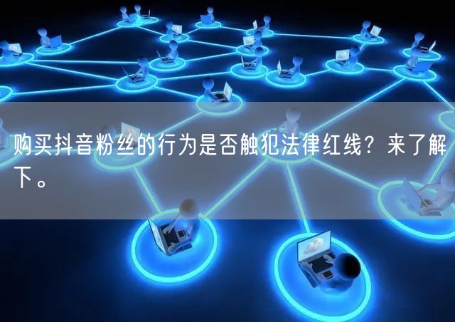 购买抖音粉丝的行为是否触犯法律红线？来了解下。