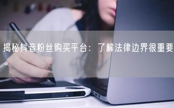 揭秘抖音粉丝购买平台：了解法律边界很重要。