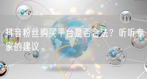抖音粉丝购买平台是否合法？听听专家的建议。