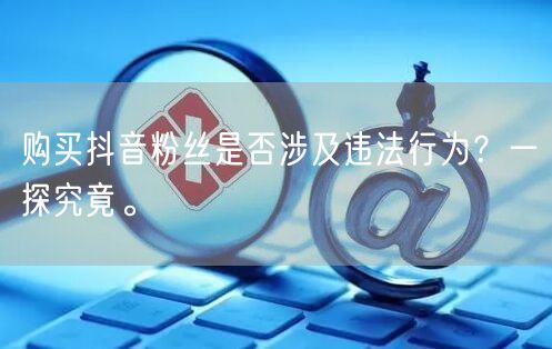 购买抖音粉丝是否涉及违法行为？一探究竟。