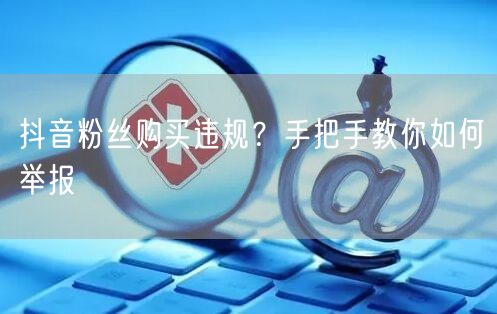 抖音粉丝购买违规？手把手教你如何举报