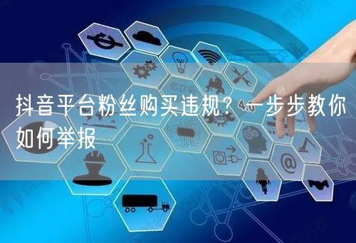 抖音平台粉丝购买违规？一步步教你如何举报