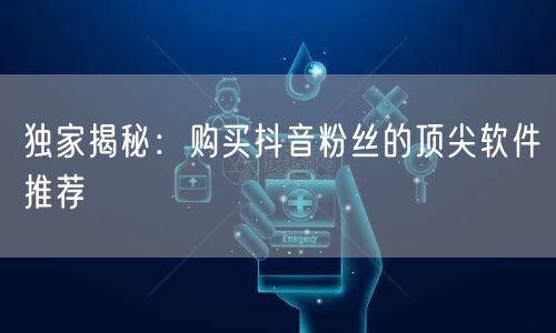 独家揭秘：购买抖音粉丝的顶尖软件推荐