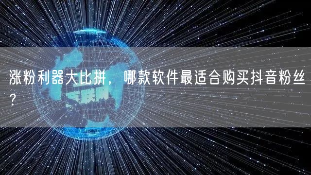 涨粉利器大比拼，哪款软件最适合购买抖音粉丝？