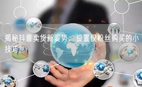 揭秘抖音卖货新姿势：设置仅粉丝购买的小技巧！