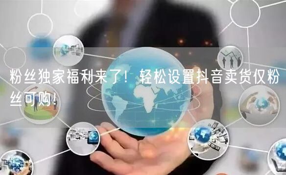 粉丝独家福利来了！轻松设置抖音卖货仅粉丝可购！