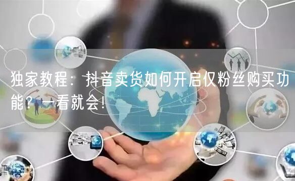 独家教程：抖音卖货如何开启仅粉丝购买功能？一看就会！