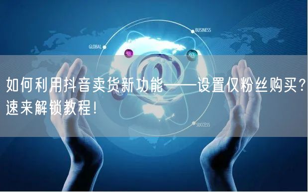 如何利用抖音卖货新功能——设置仅粉丝购买？速来解锁教程！