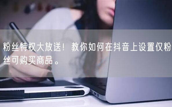 粉丝特权大放送！教你如何在抖音上设置仅粉丝可购买商品。