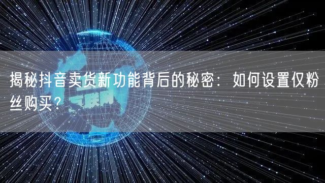 揭秘抖音卖货新功能背后的秘密：如何设置仅粉丝购买？