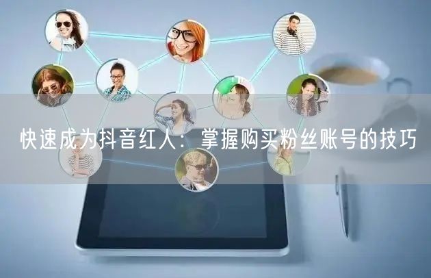 快速成为抖音红人：掌握购买粉丝账号的技巧
