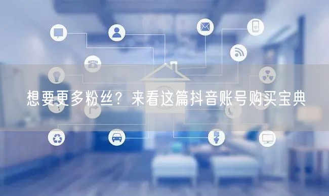 想要更多粉丝？来看这篇抖音账号购买宝典