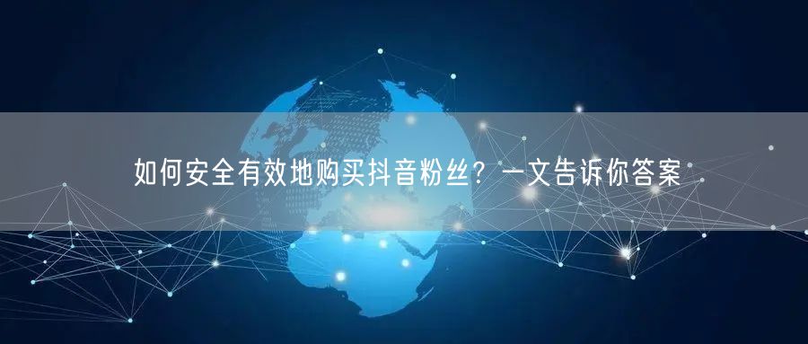 如何安全有效地购买抖音粉丝？一文告诉你答案