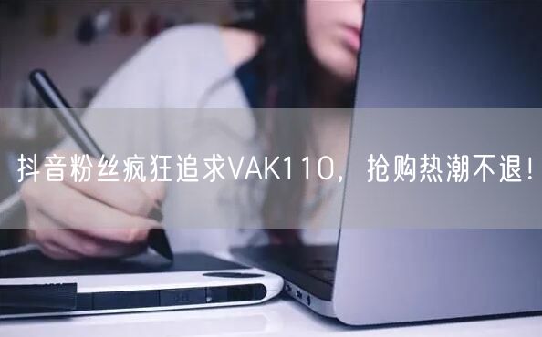 抖音粉丝疯狂追求VAK110，抢购热潮不退！