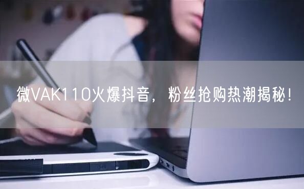 微VAK110火爆抖音，粉丝抢购热潮揭秘！